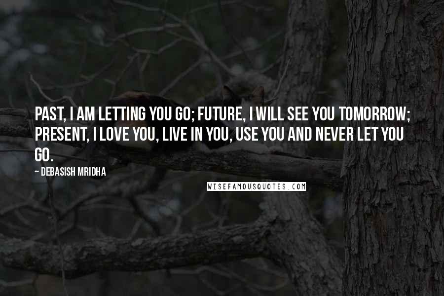 Debasish Mridha Quotes: Past, I am letting you go; future, I will see you tomorrow; present, I love you, live in you, use you and never let you go.