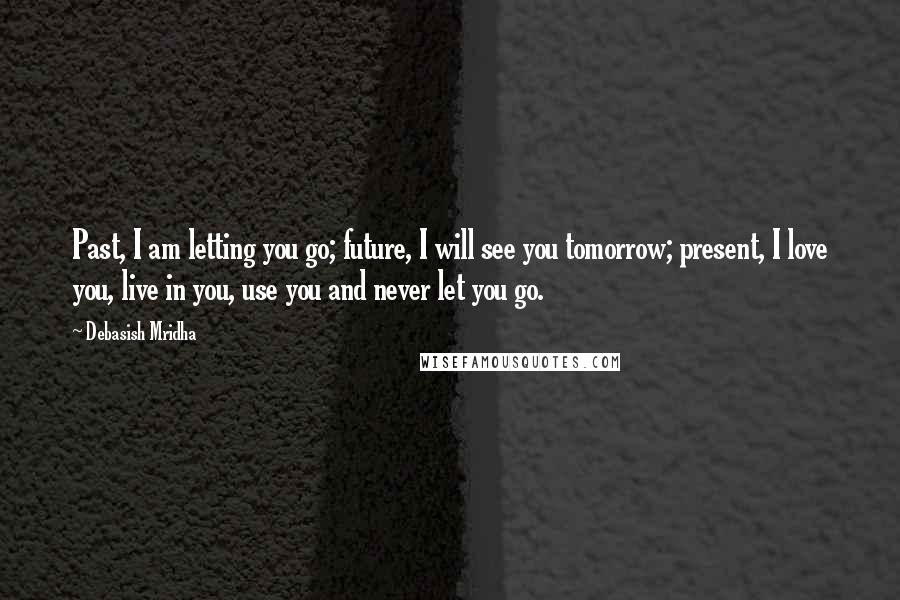 Debasish Mridha Quotes: Past, I am letting you go; future, I will see you tomorrow; present, I love you, live in you, use you and never let you go.