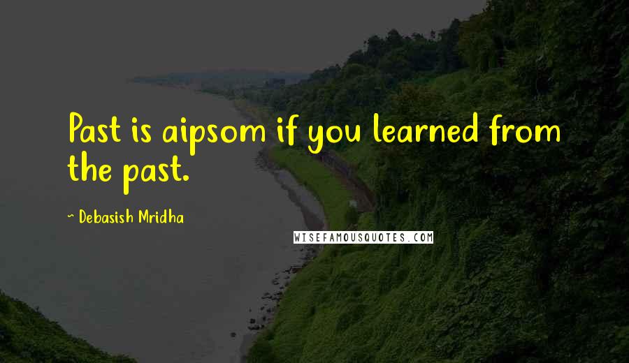 Debasish Mridha Quotes: Past is aipsom if you learned from the past.