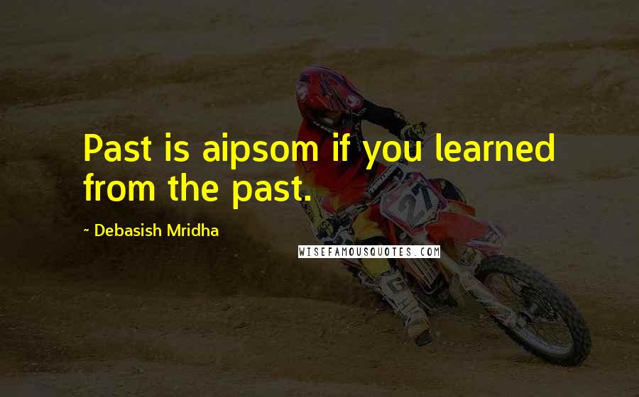 Debasish Mridha Quotes: Past is aipsom if you learned from the past.