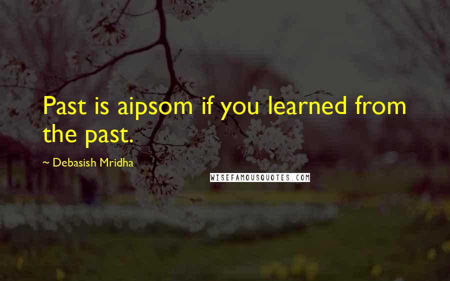 Debasish Mridha Quotes: Past is aipsom if you learned from the past.