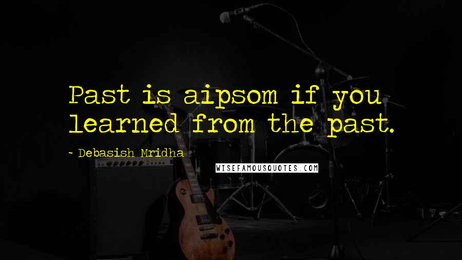 Debasish Mridha Quotes: Past is aipsom if you learned from the past.