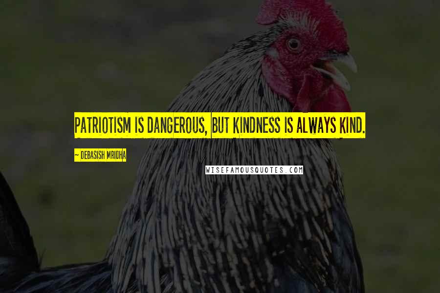 Debasish Mridha Quotes: Patriotism is dangerous, but kindness is always kind.