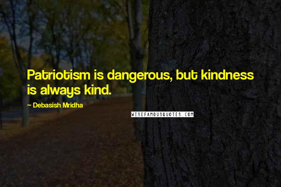 Debasish Mridha Quotes: Patriotism is dangerous, but kindness is always kind.