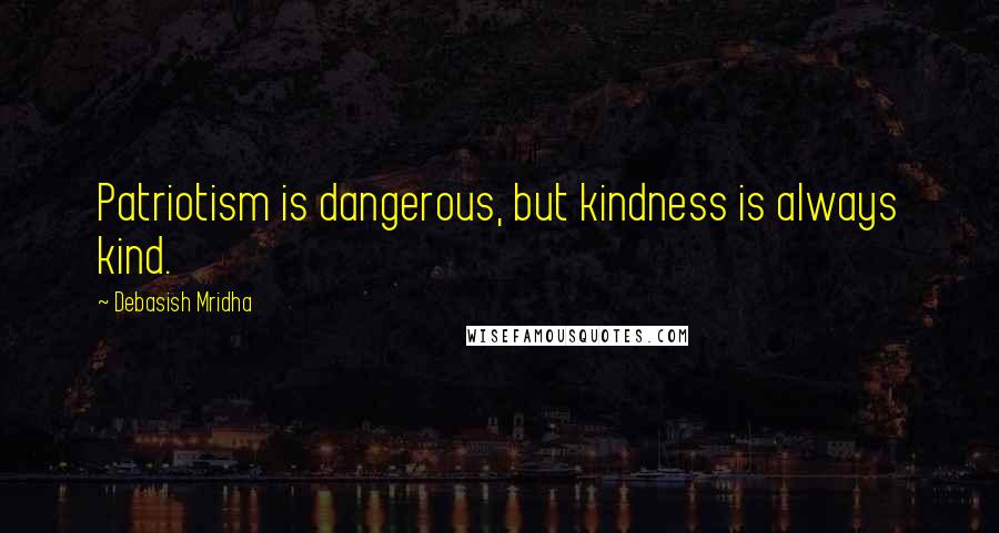 Debasish Mridha Quotes: Patriotism is dangerous, but kindness is always kind.