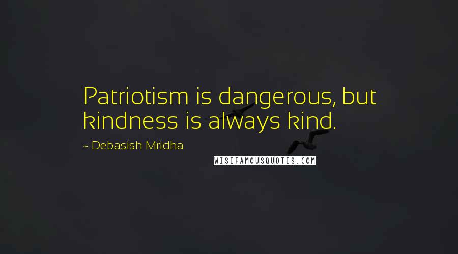 Debasish Mridha Quotes: Patriotism is dangerous, but kindness is always kind.