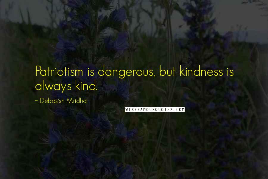 Debasish Mridha Quotes: Patriotism is dangerous, but kindness is always kind.