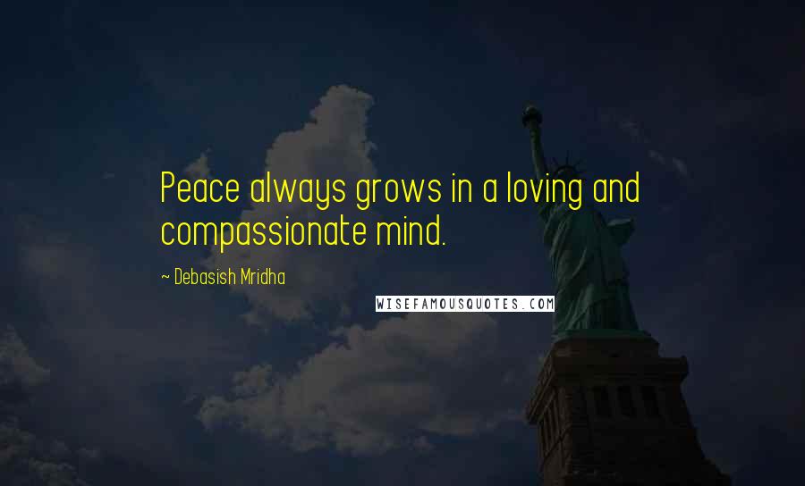 Debasish Mridha Quotes: Peace always grows in a loving and compassionate mind.