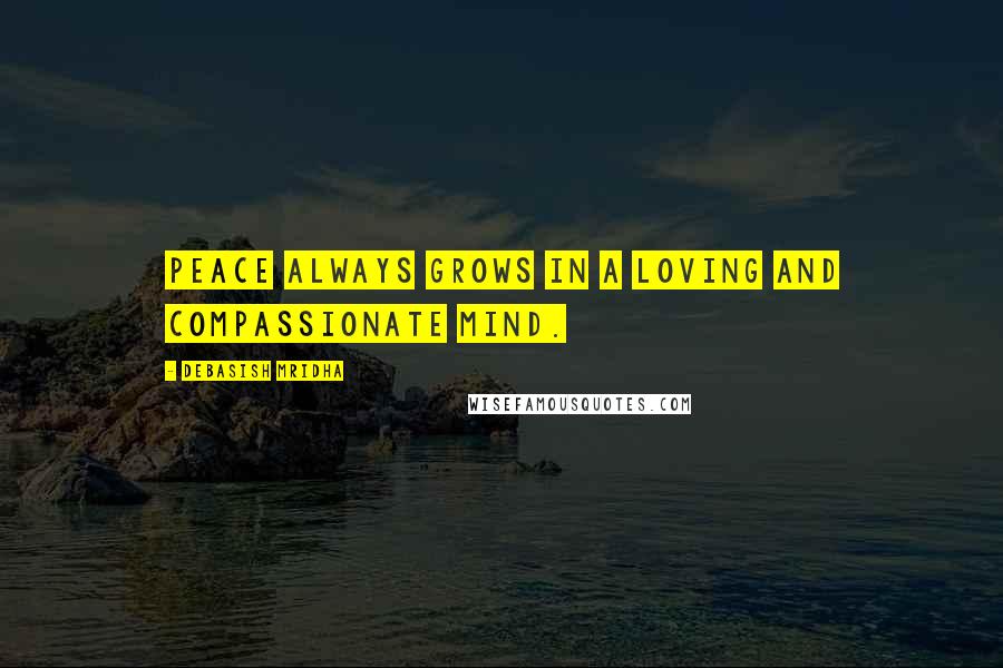 Debasish Mridha Quotes: Peace always grows in a loving and compassionate mind.