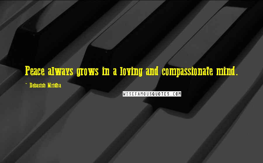 Debasish Mridha Quotes: Peace always grows in a loving and compassionate mind.