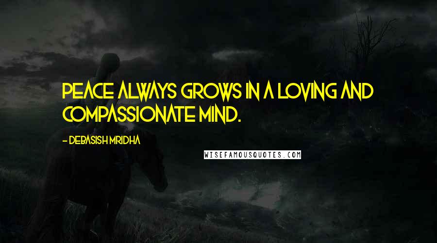 Debasish Mridha Quotes: Peace always grows in a loving and compassionate mind.