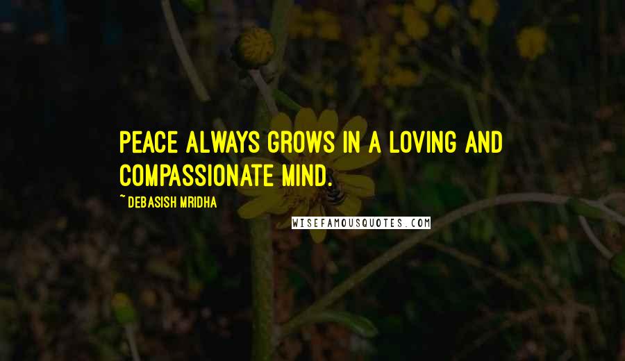 Debasish Mridha Quotes: Peace always grows in a loving and compassionate mind.