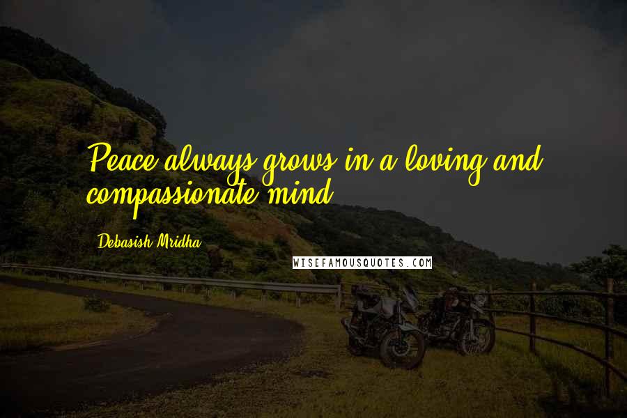 Debasish Mridha Quotes: Peace always grows in a loving and compassionate mind.