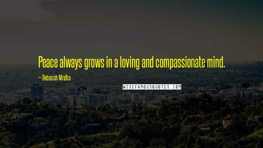 Debasish Mridha Quotes: Peace always grows in a loving and compassionate mind.