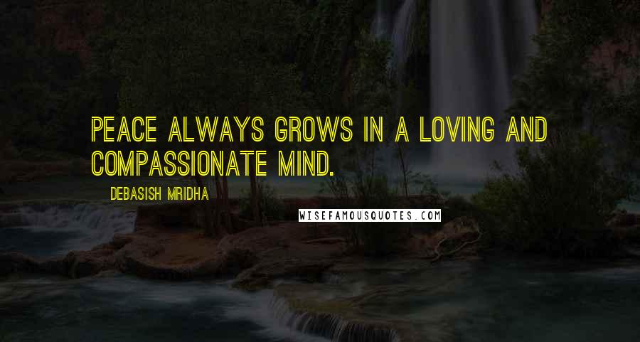 Debasish Mridha Quotes: Peace always grows in a loving and compassionate mind.