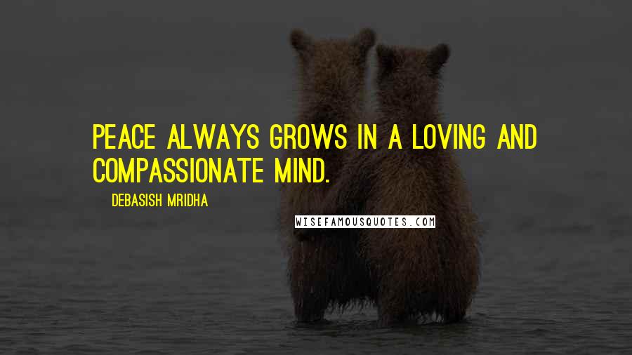 Debasish Mridha Quotes: Peace always grows in a loving and compassionate mind.