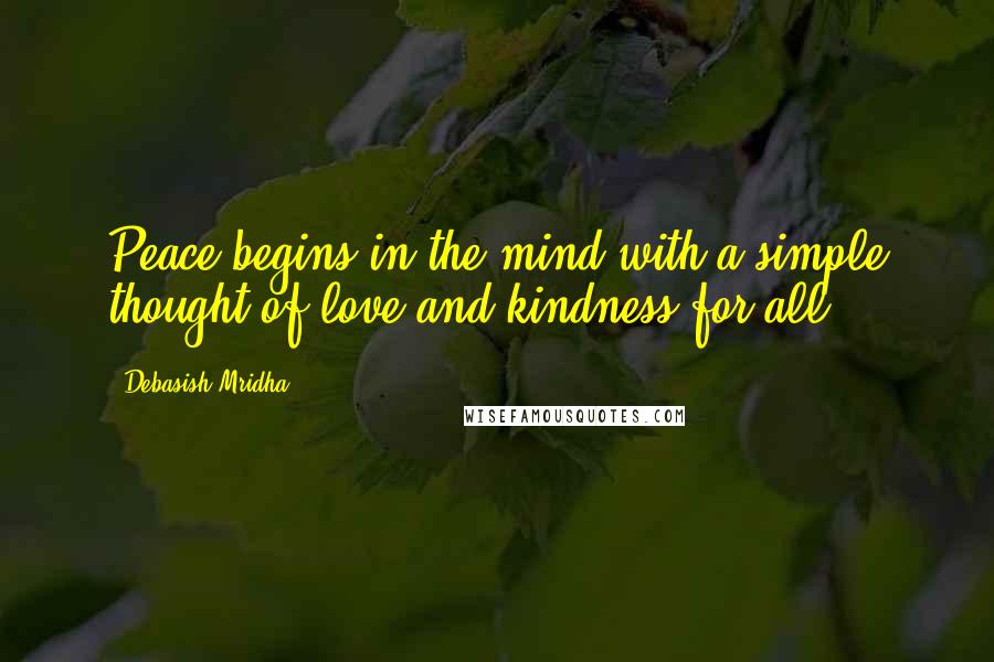 Debasish Mridha Quotes: Peace begins in the mind with a simple thought of love and kindness for all.