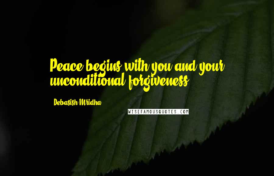 Debasish Mridha Quotes: Peace begins with you and your unconditional forgiveness.