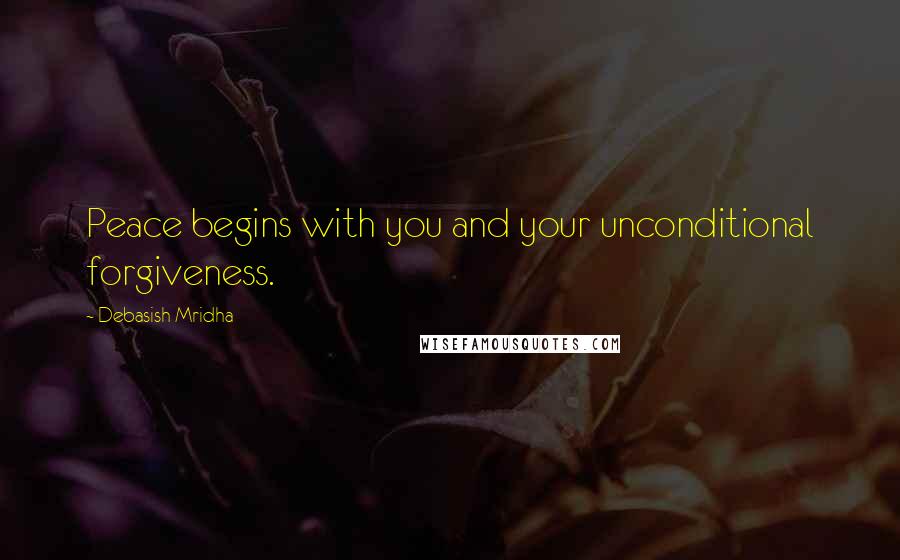 Debasish Mridha Quotes: Peace begins with you and your unconditional forgiveness.