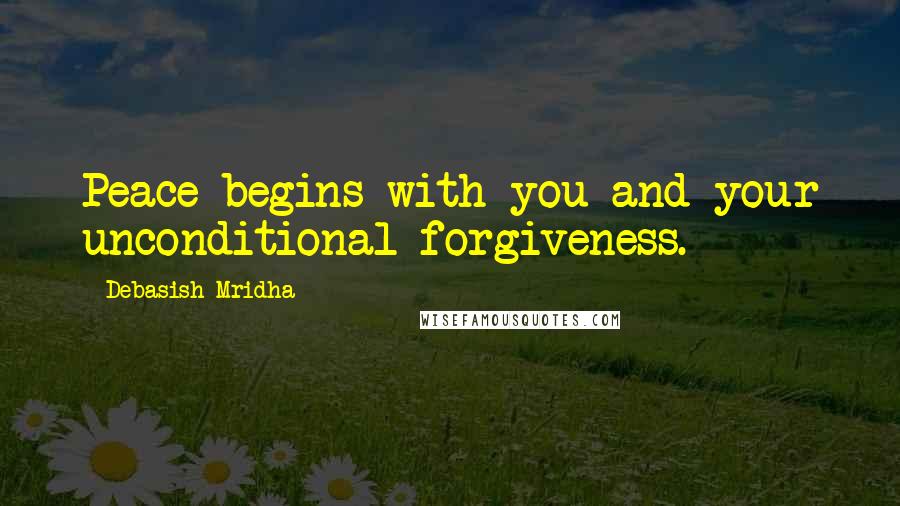 Debasish Mridha Quotes: Peace begins with you and your unconditional forgiveness.