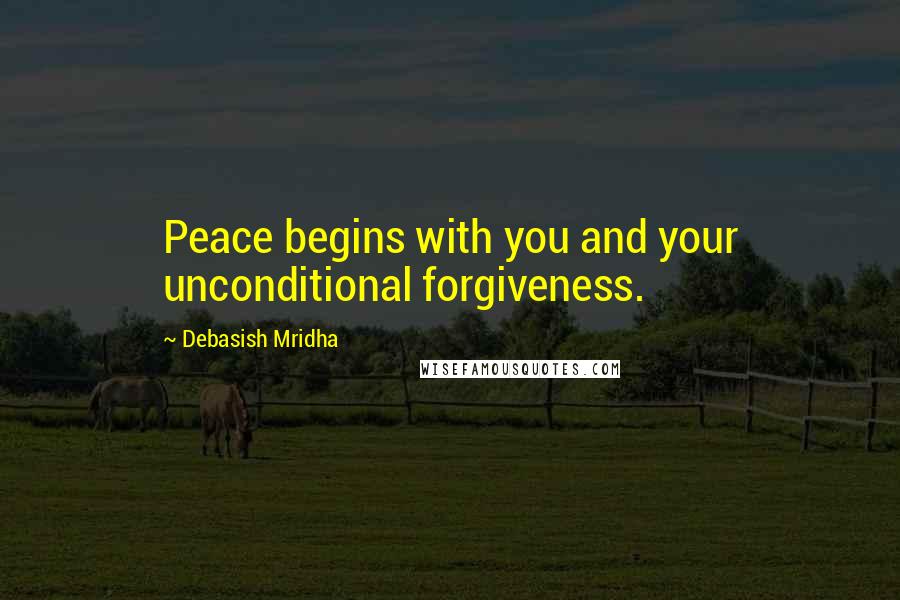 Debasish Mridha Quotes: Peace begins with you and your unconditional forgiveness.