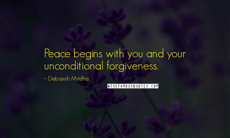 Debasish Mridha Quotes: Peace begins with you and your unconditional forgiveness.