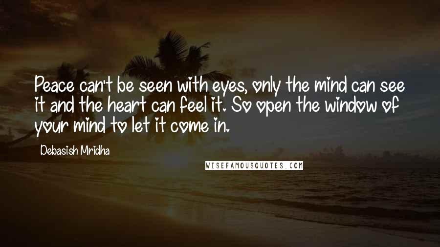 Debasish Mridha Quotes: Peace can't be seen with eyes, only the mind can see it and the heart can feel it. So open the window of your mind to let it come in.