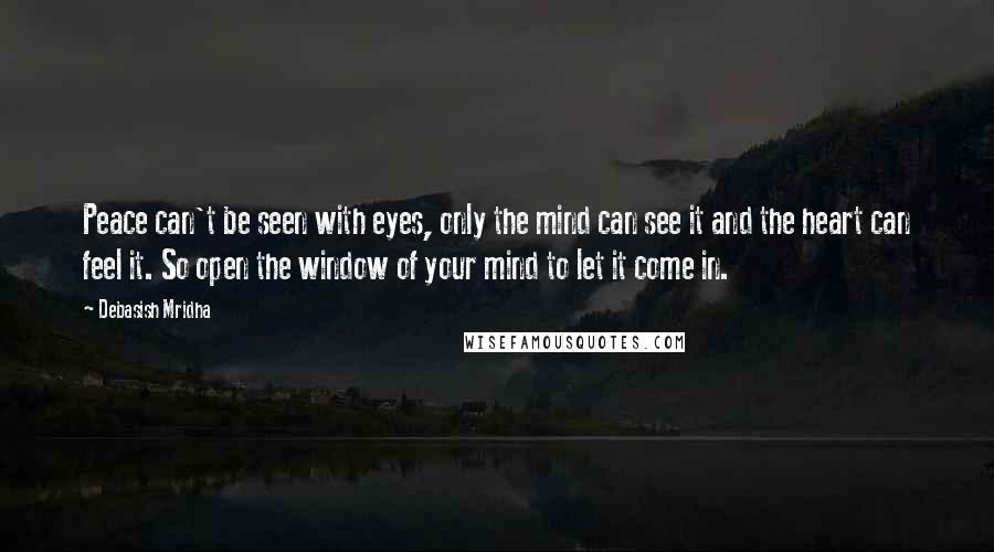 Debasish Mridha Quotes: Peace can't be seen with eyes, only the mind can see it and the heart can feel it. So open the window of your mind to let it come in.