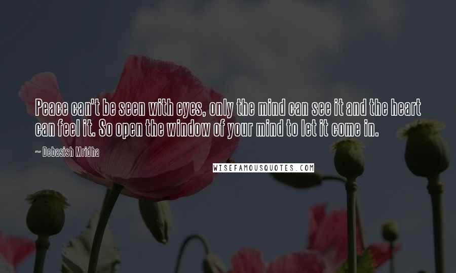 Debasish Mridha Quotes: Peace can't be seen with eyes, only the mind can see it and the heart can feel it. So open the window of your mind to let it come in.