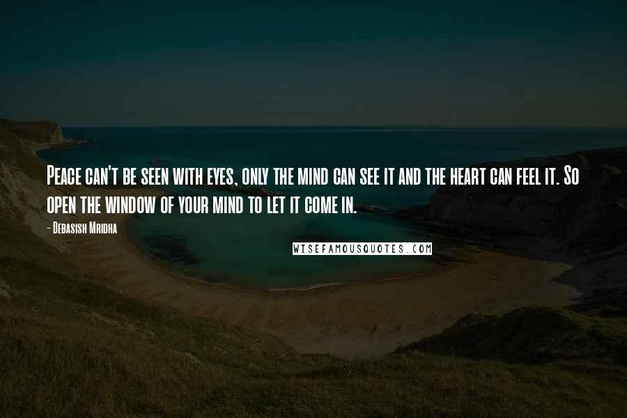 Debasish Mridha Quotes: Peace can't be seen with eyes, only the mind can see it and the heart can feel it. So open the window of your mind to let it come in.