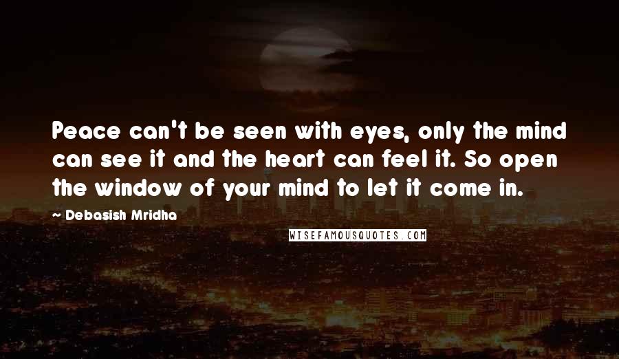 Debasish Mridha Quotes: Peace can't be seen with eyes, only the mind can see it and the heart can feel it. So open the window of your mind to let it come in.