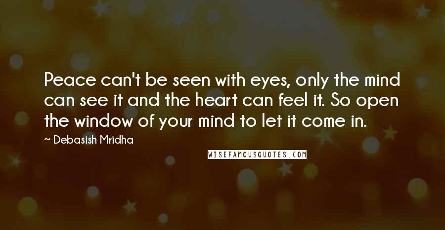Debasish Mridha Quotes: Peace can't be seen with eyes, only the mind can see it and the heart can feel it. So open the window of your mind to let it come in.
