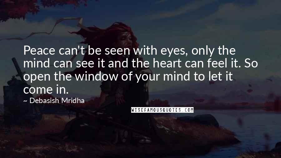 Debasish Mridha Quotes: Peace can't be seen with eyes, only the mind can see it and the heart can feel it. So open the window of your mind to let it come in.