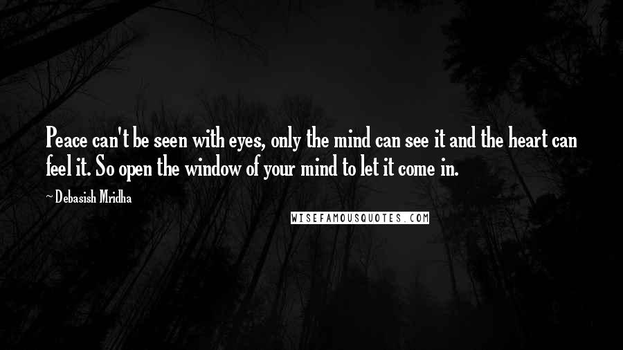 Debasish Mridha Quotes: Peace can't be seen with eyes, only the mind can see it and the heart can feel it. So open the window of your mind to let it come in.