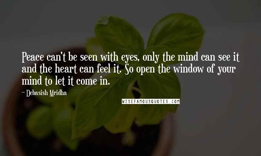 Debasish Mridha Quotes: Peace can't be seen with eyes, only the mind can see it and the heart can feel it. So open the window of your mind to let it come in.