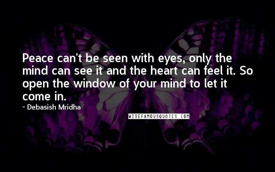 Debasish Mridha Quotes: Peace can't be seen with eyes, only the mind can see it and the heart can feel it. So open the window of your mind to let it come in.