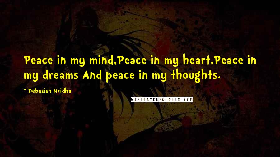 Debasish Mridha Quotes: Peace in my mind,Peace in my heart,Peace in my dreams And peace in my thoughts.