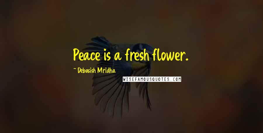 Debasish Mridha Quotes: Peace is a fresh flower.