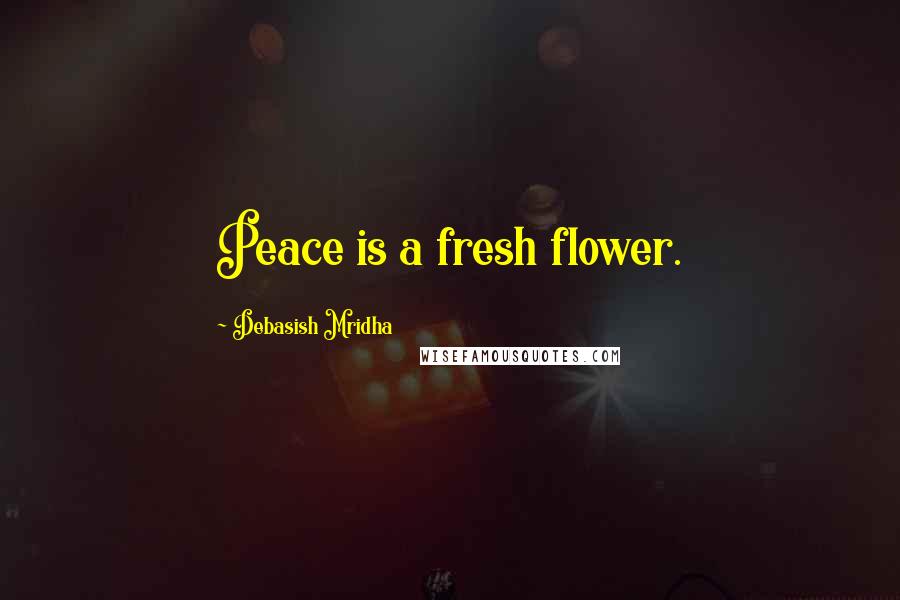 Debasish Mridha Quotes: Peace is a fresh flower.