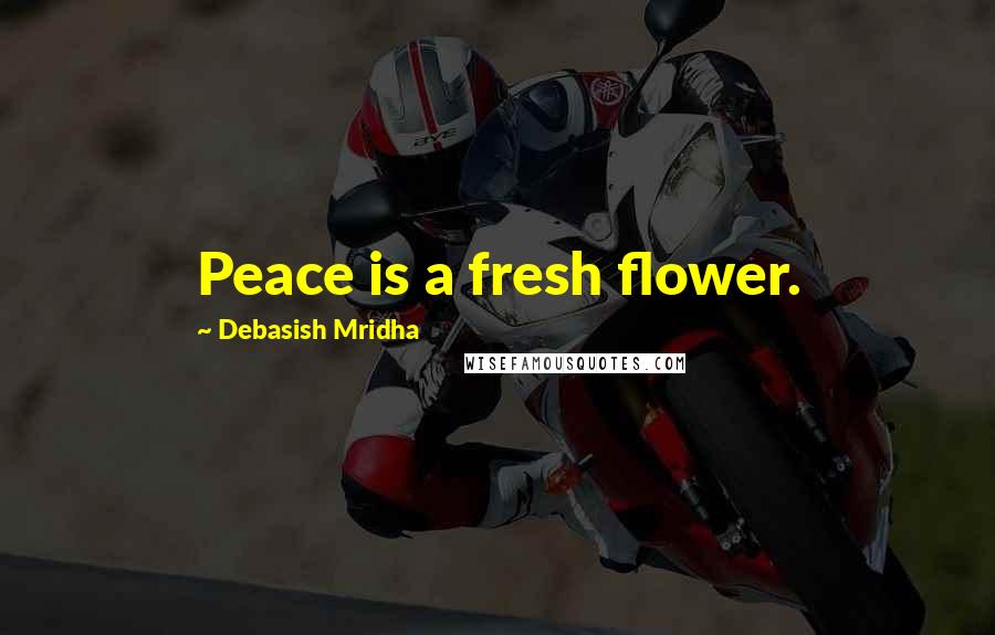 Debasish Mridha Quotes: Peace is a fresh flower.