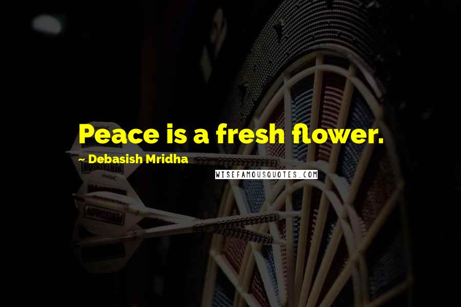 Debasish Mridha Quotes: Peace is a fresh flower.