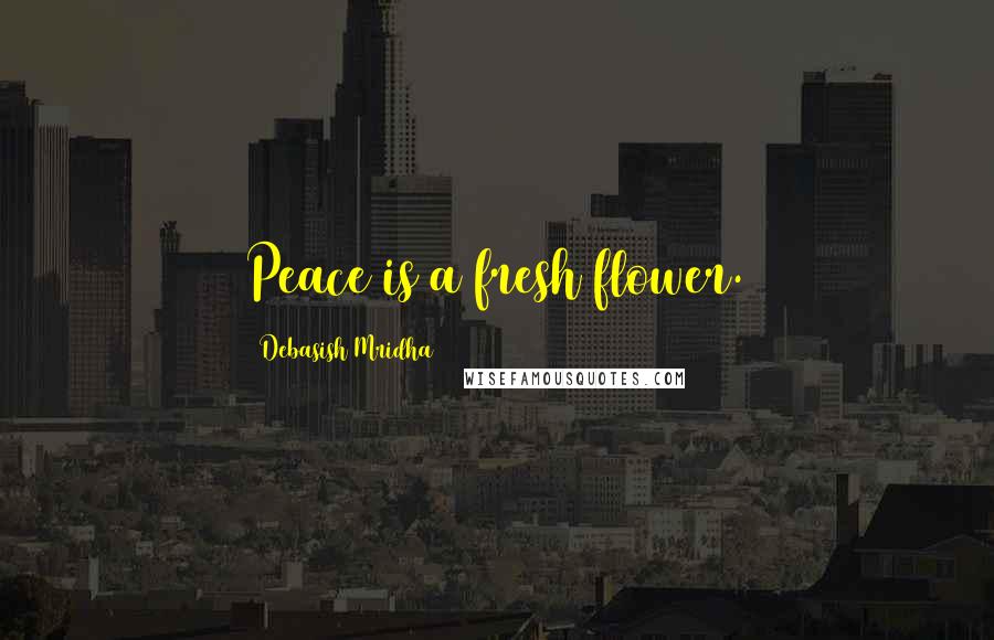 Debasish Mridha Quotes: Peace is a fresh flower.