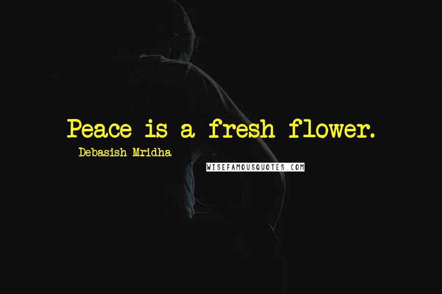 Debasish Mridha Quotes: Peace is a fresh flower.