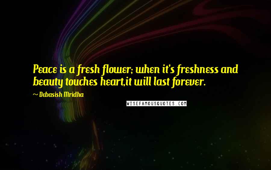 Debasish Mridha Quotes: Peace is a fresh flower; when it's freshness and beauty touches heart,it will last forever.