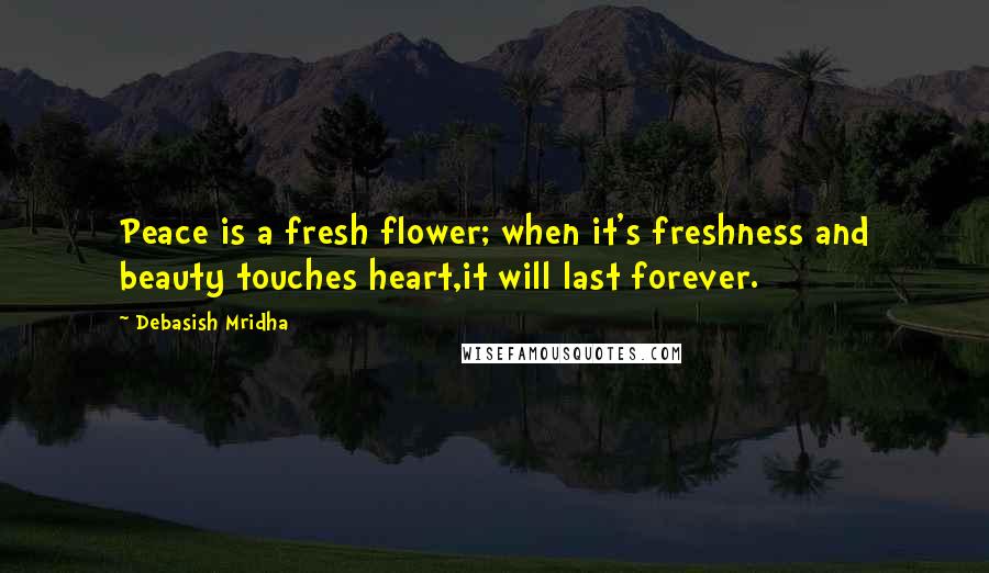 Debasish Mridha Quotes: Peace is a fresh flower; when it's freshness and beauty touches heart,it will last forever.