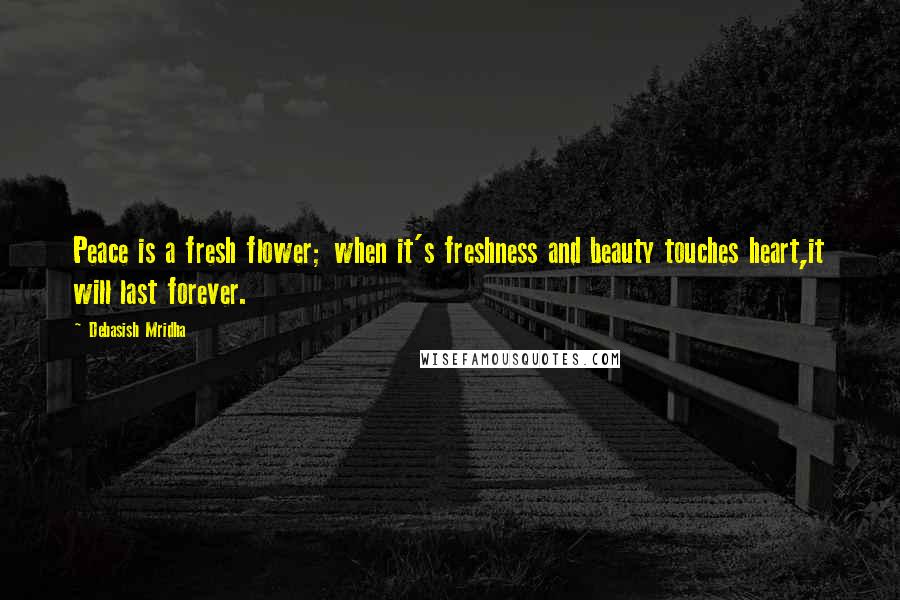 Debasish Mridha Quotes: Peace is a fresh flower; when it's freshness and beauty touches heart,it will last forever.