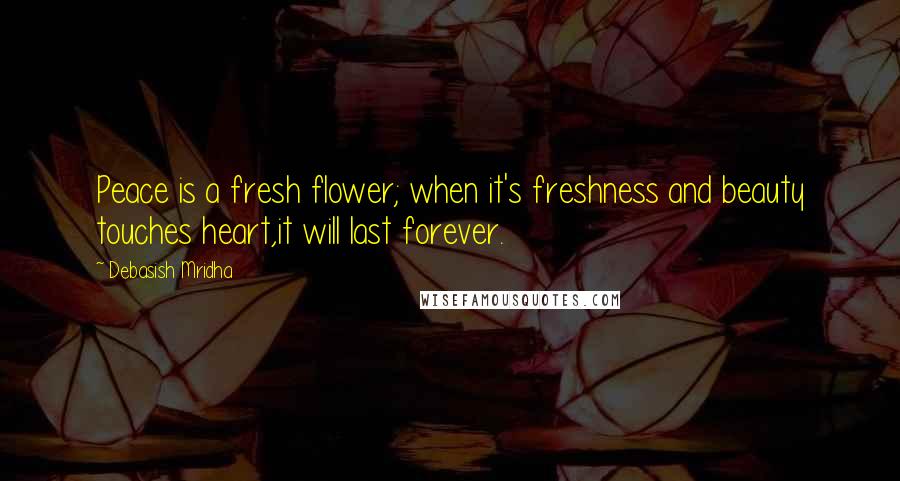 Debasish Mridha Quotes: Peace is a fresh flower; when it's freshness and beauty touches heart,it will last forever.