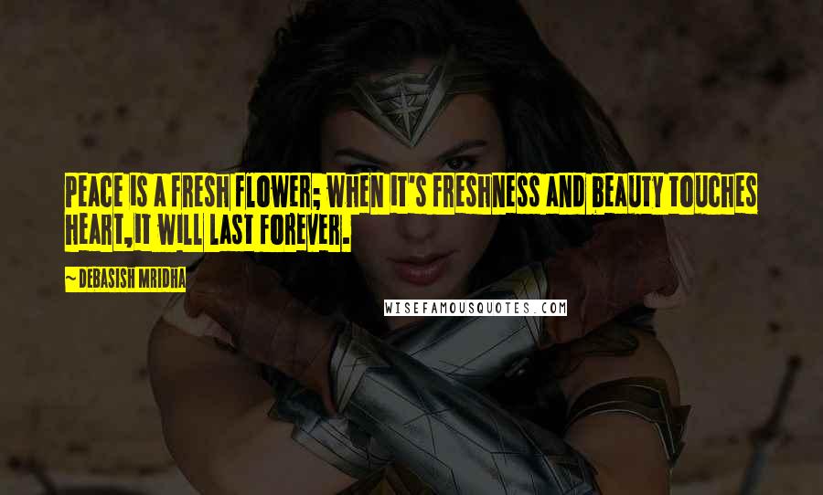Debasish Mridha Quotes: Peace is a fresh flower; when it's freshness and beauty touches heart,it will last forever.