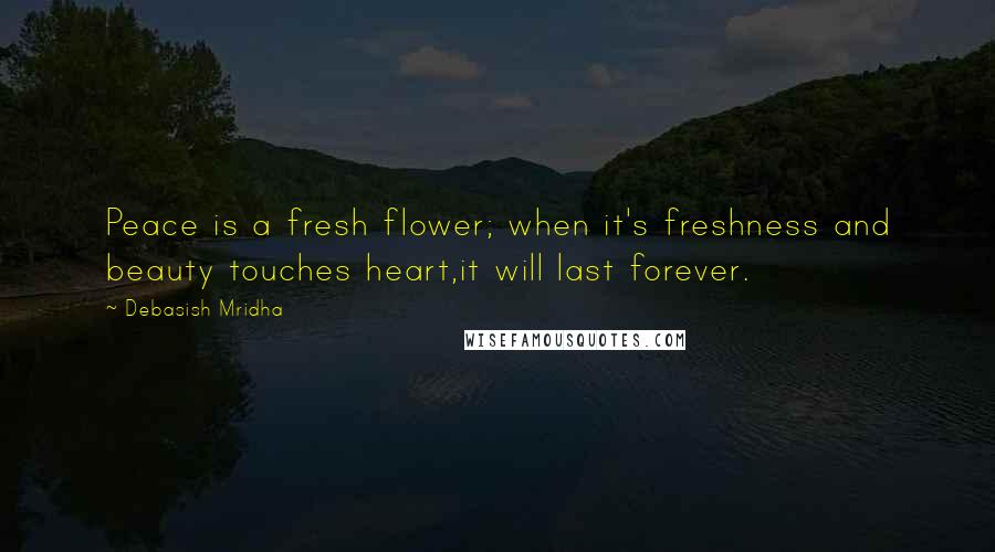 Debasish Mridha Quotes: Peace is a fresh flower; when it's freshness and beauty touches heart,it will last forever.