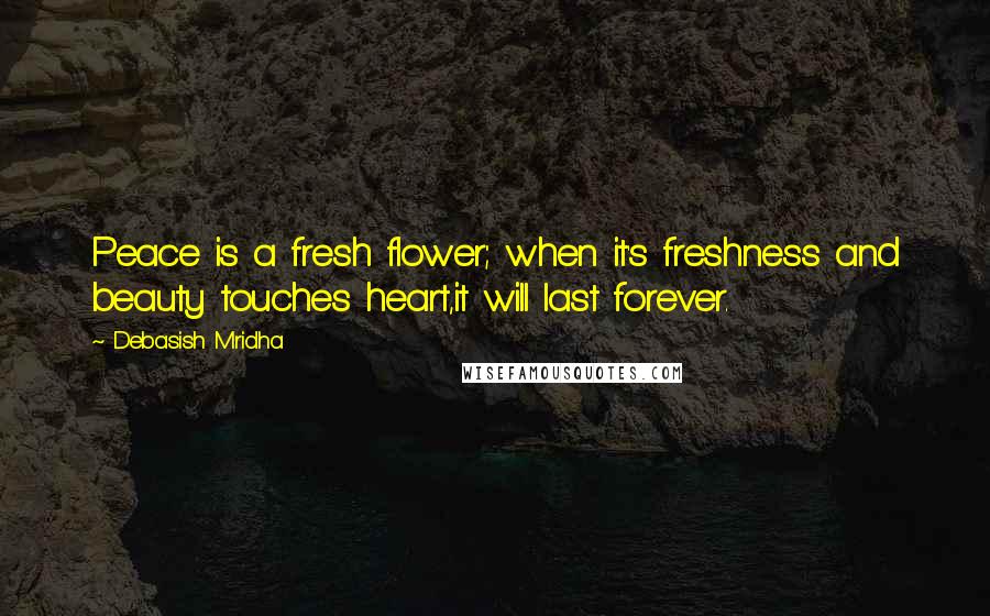 Debasish Mridha Quotes: Peace is a fresh flower; when it's freshness and beauty touches heart,it will last forever.